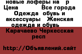 новые лоферы на 38р › Цена ­ 1 500 - Все города Одежда, обувь и аксессуары » Женская одежда и обувь   . Карачаево-Черкесская респ.